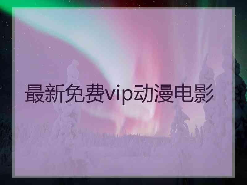 最新免费vip动漫电影