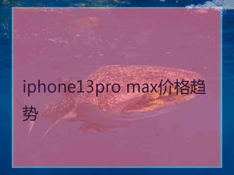 iphone13pro max价格趋势