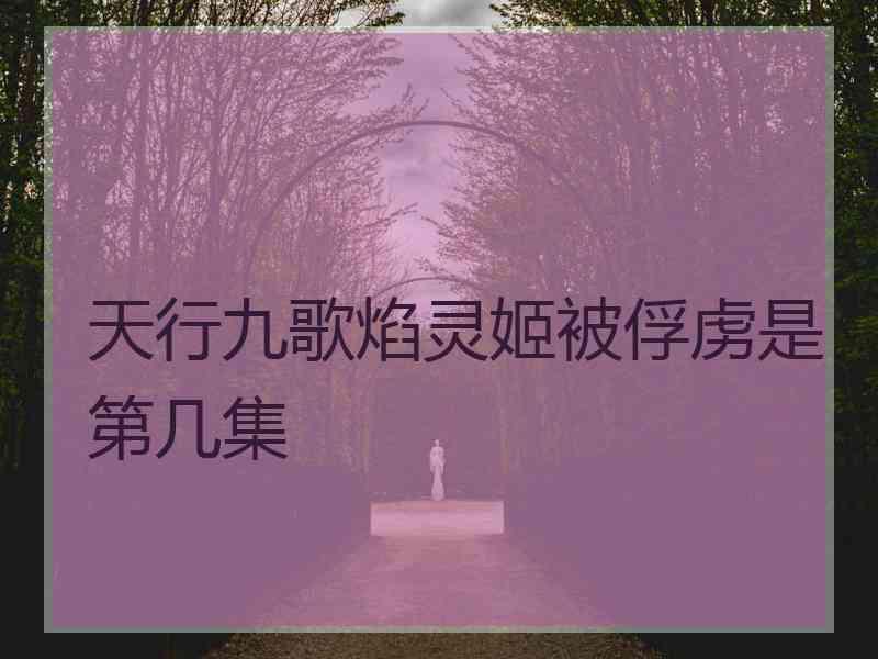 天行九歌焰灵姬被俘虏是第几集