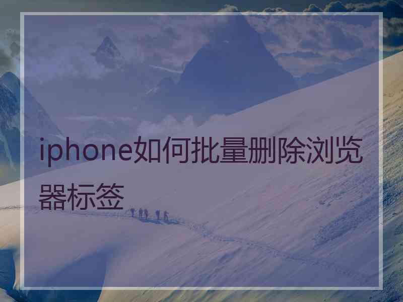 iphone如何批量删除浏览器标签