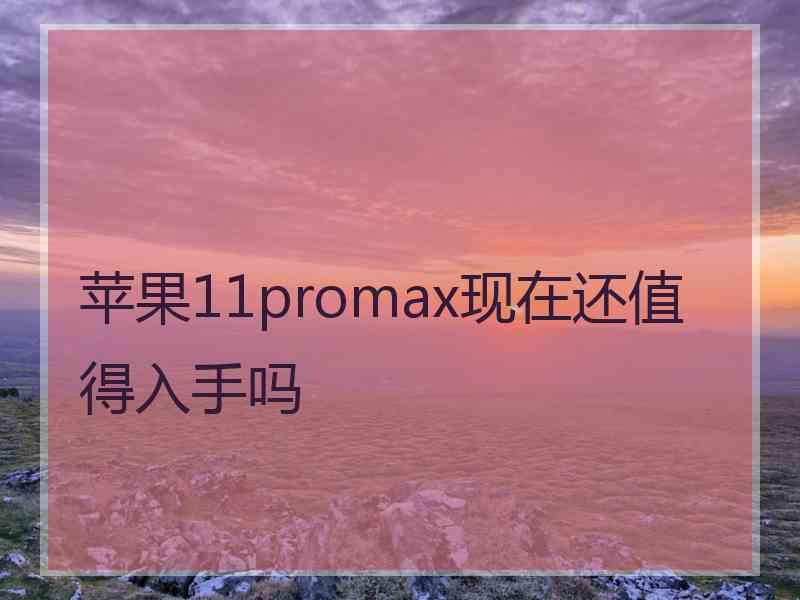 苹果11promax现在还值得入手吗