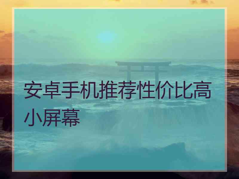 安卓手机推荐性价比高小屏幕