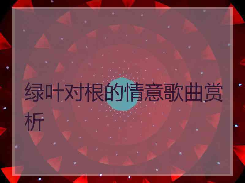 绿叶对根的情意歌曲赏析