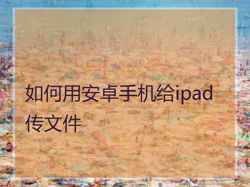 如何用安卓手机给ipad传文件