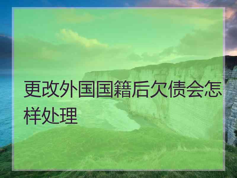 更改外国国籍后欠债会怎样处理