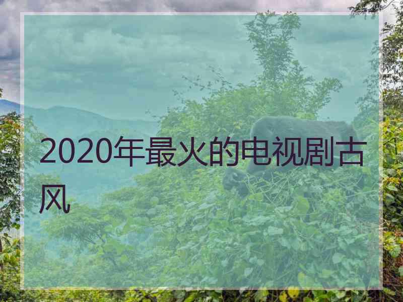 2020年最火的电视剧古风