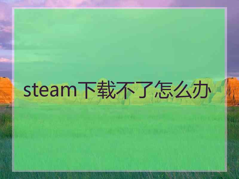 steam下载不了怎么办