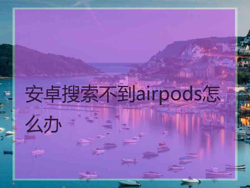 安卓搜索不到airpods怎么办