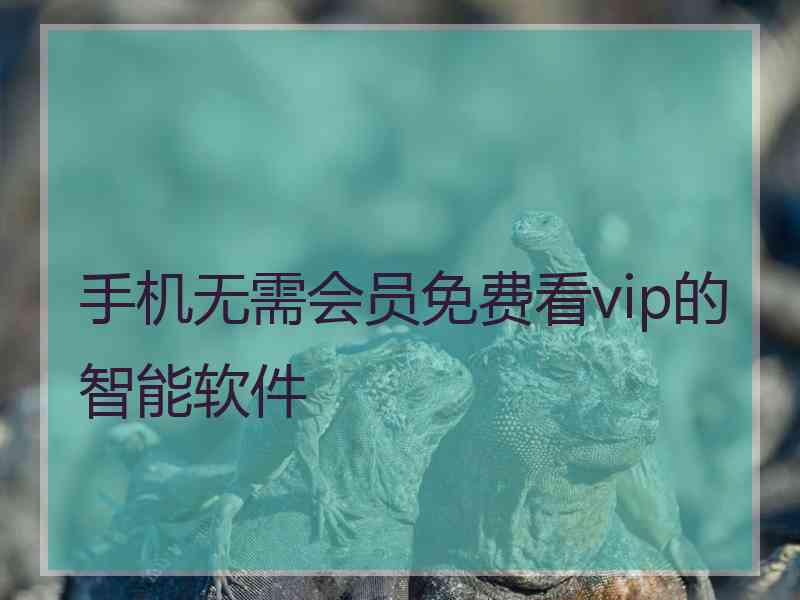 手机无需会员免费看vip的智能软件