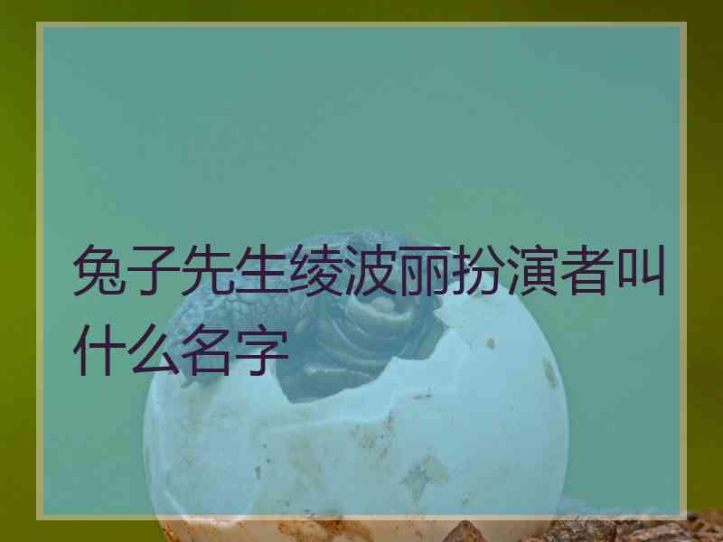 兔子先生绫波丽扮演者叫什么名字