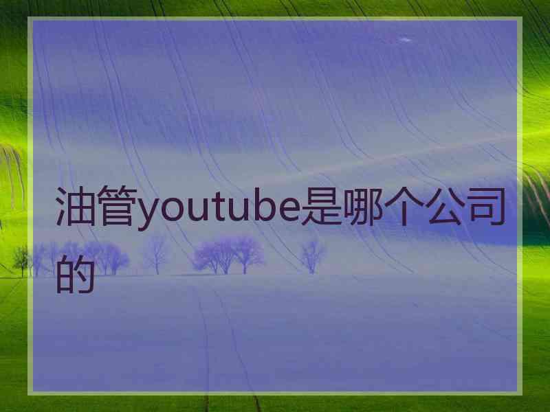 油管youtube是哪个公司的