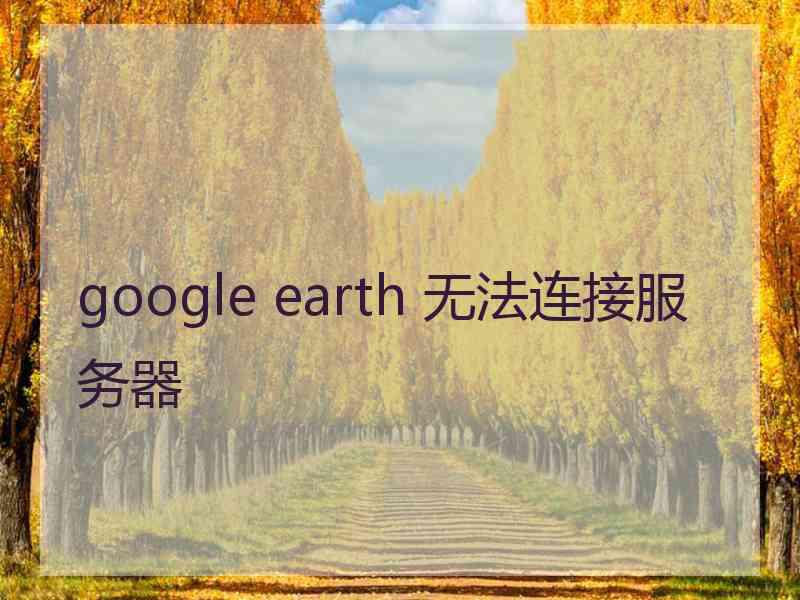 google earth 无法连接服务器