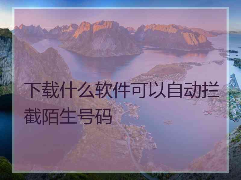 下载什么软件可以自动拦截陌生号码