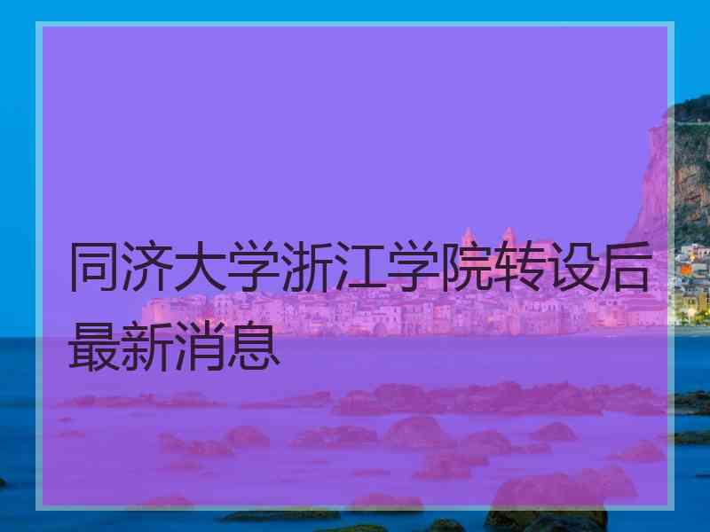 同济大学浙江学院转设后最新消息