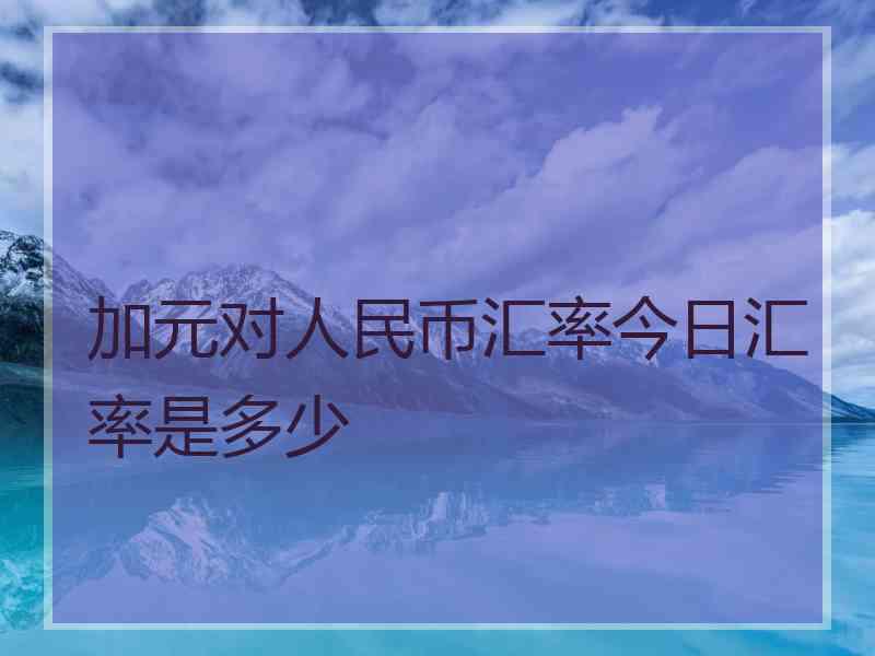 加元对人民币汇率今日汇率是多少