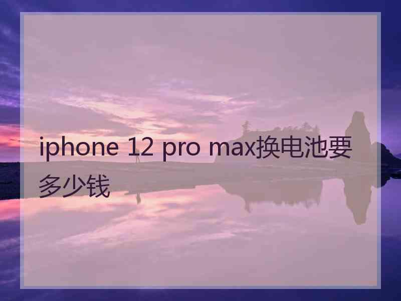 iphone 12 pro max换电池要多少钱