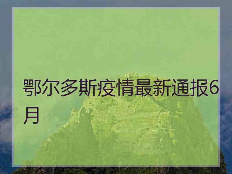 鄂尔多斯疫情最新通报6月