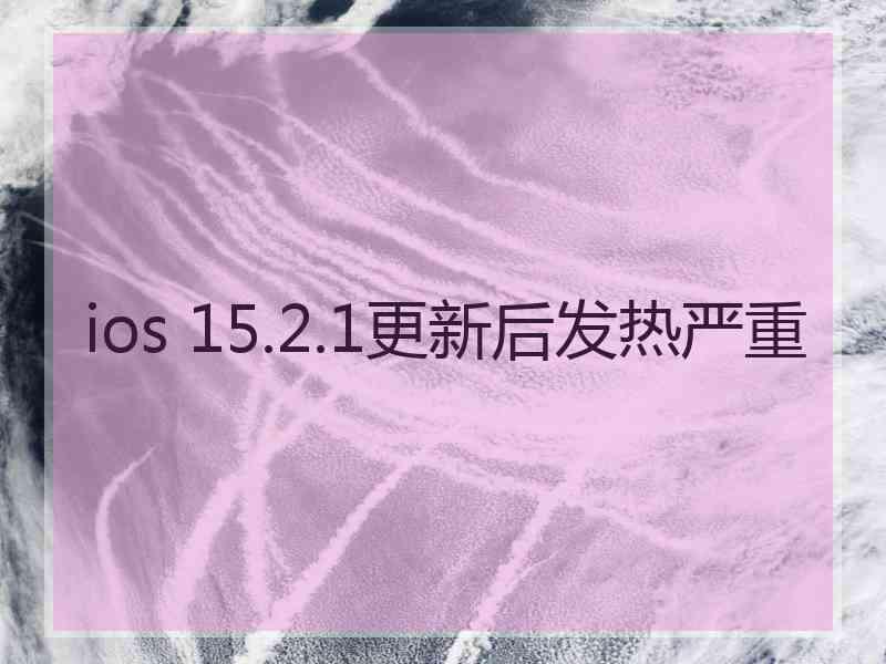 ios 15.2.1更新后发热严重