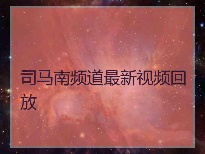 司马南频道最新视频回放