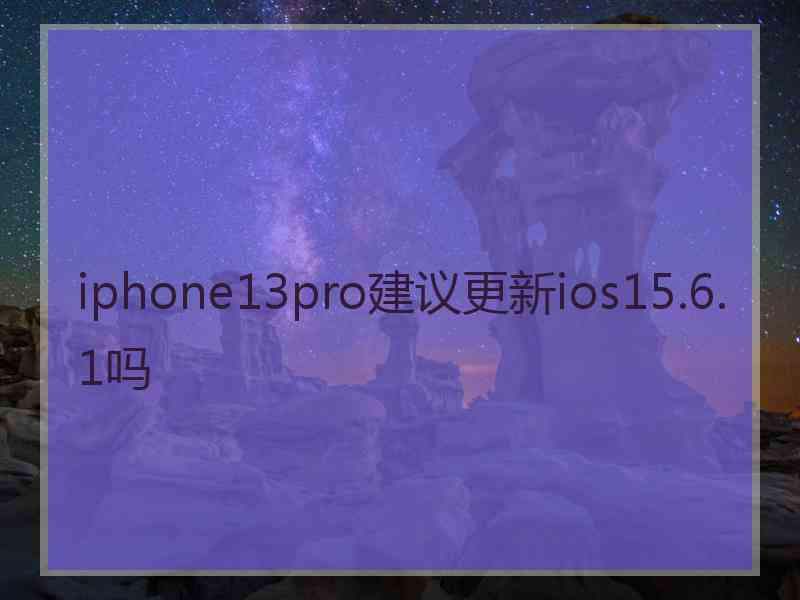 iphone13pro建议更新ios15.6.1吗