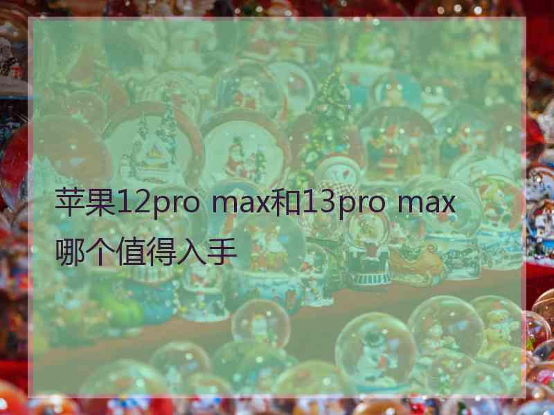 苹果12pro max和13pro max哪个值得入手