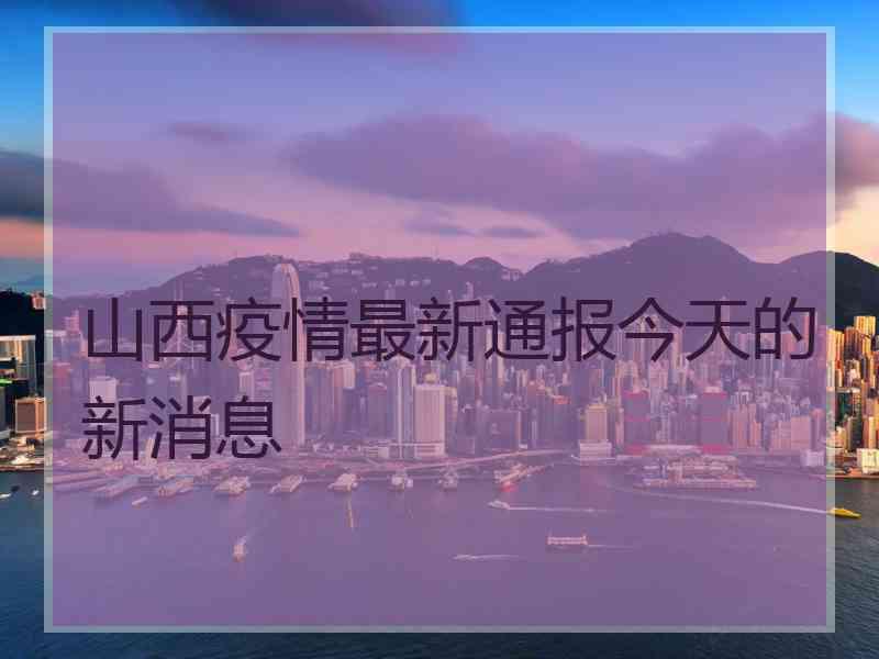 山西疫情最新通报今天的新消息