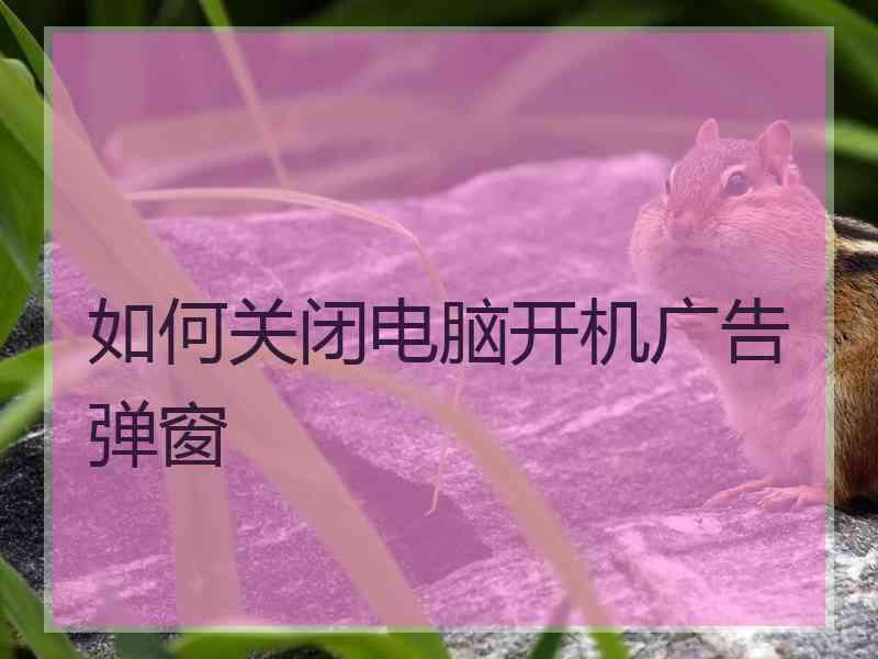 如何关闭电脑开机广告弹窗