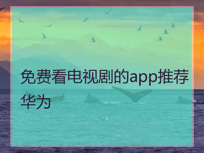 免费看电视剧的app推荐华为