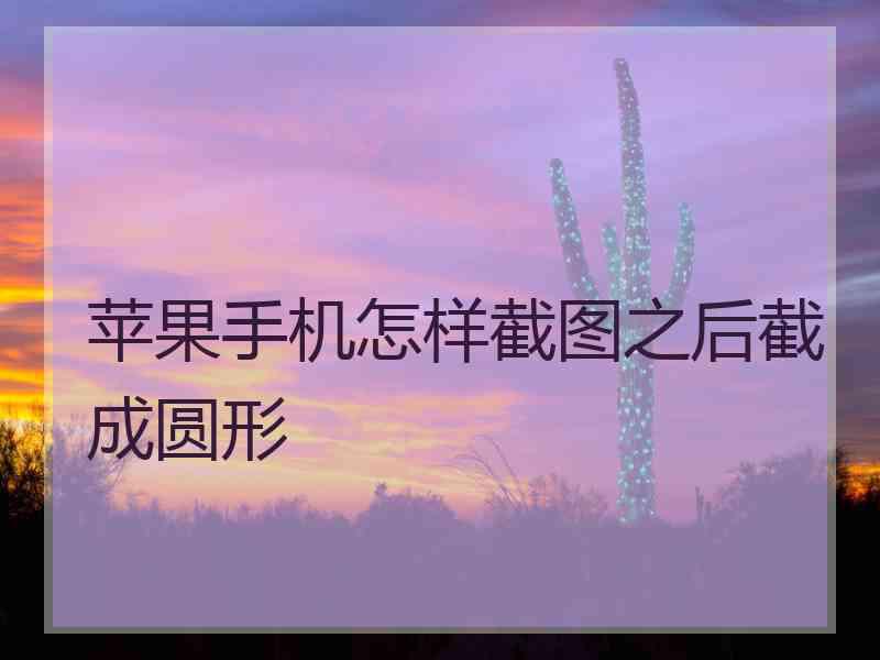 苹果手机怎样截图之后截成圆形