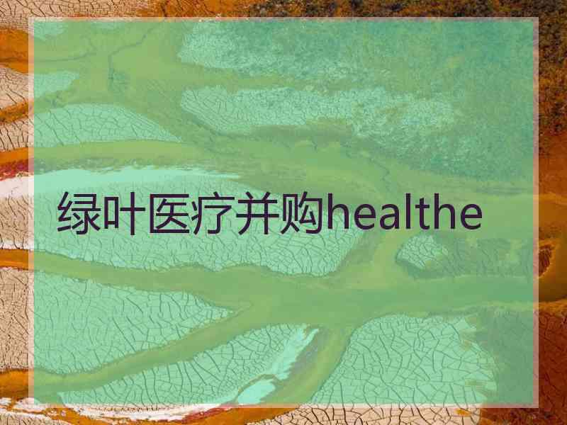 绿叶医疗并购healthe