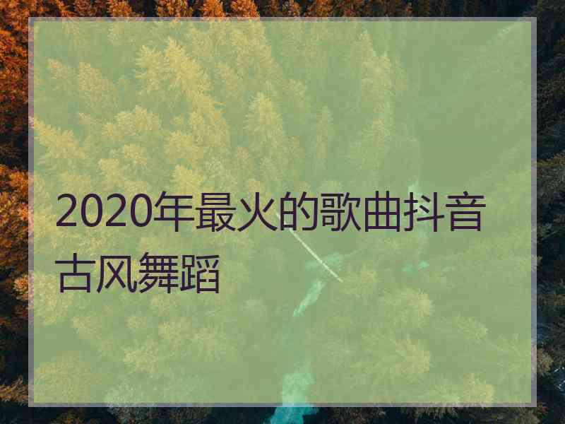 2020年最火的歌曲抖音古风舞蹈