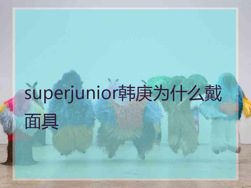 superjunior韩庚为什么戴面具