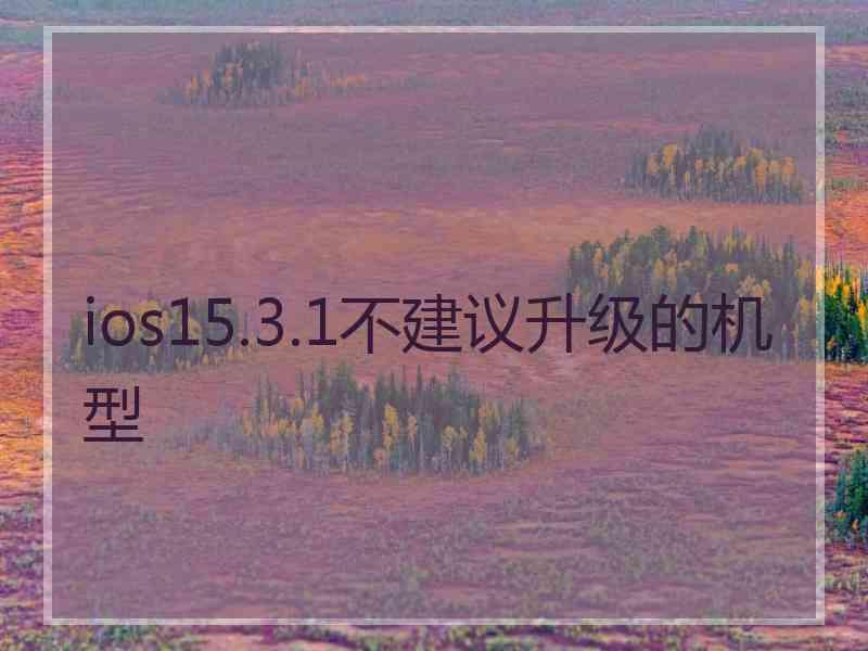 ios15.3.1不建议升级的机型