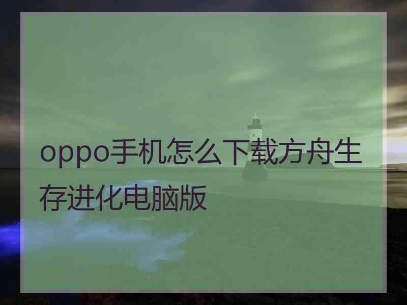 oppo手机怎么下载方舟生存进化电脑版