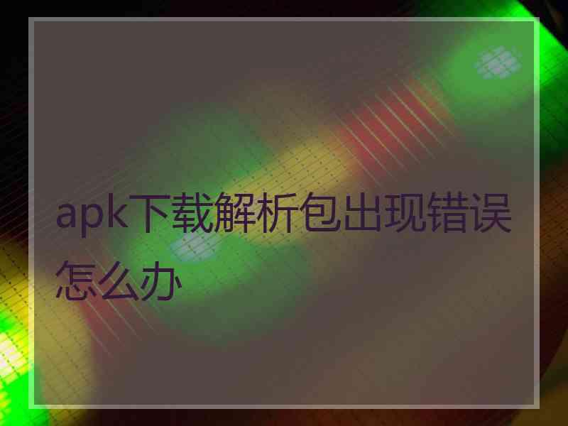 apk下载解析包出现错误怎么办