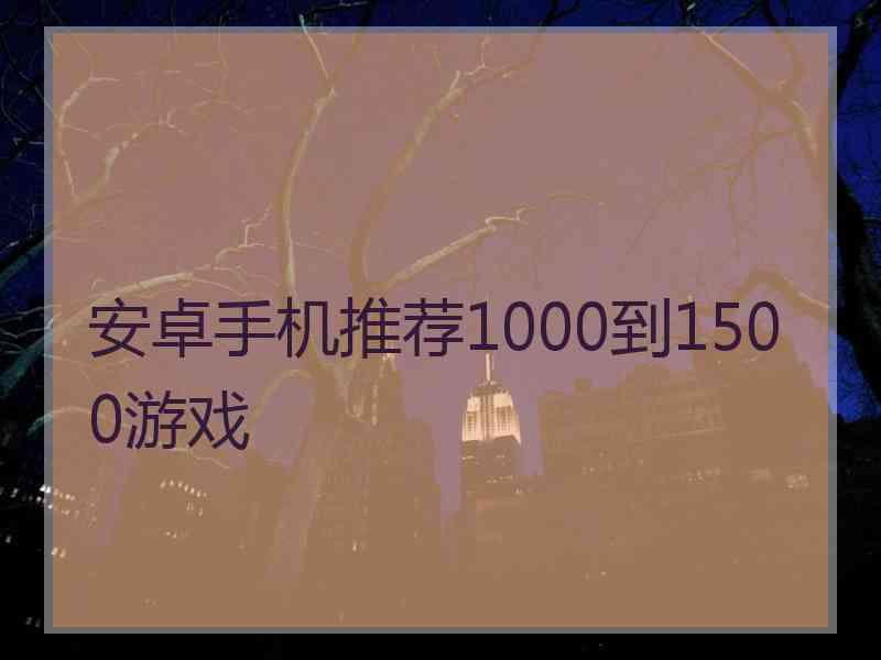 安卓手机推荐1000到1500游戏