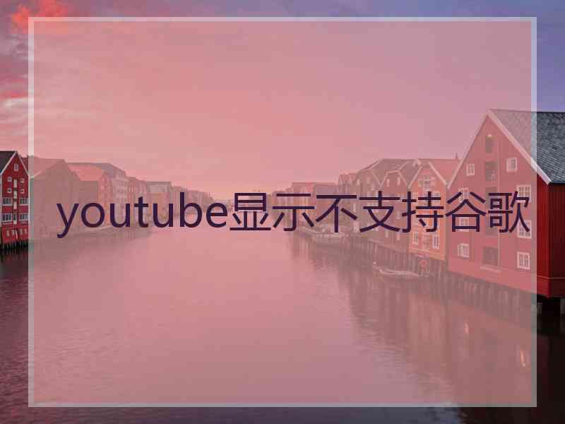 youtube显示不支持谷歌