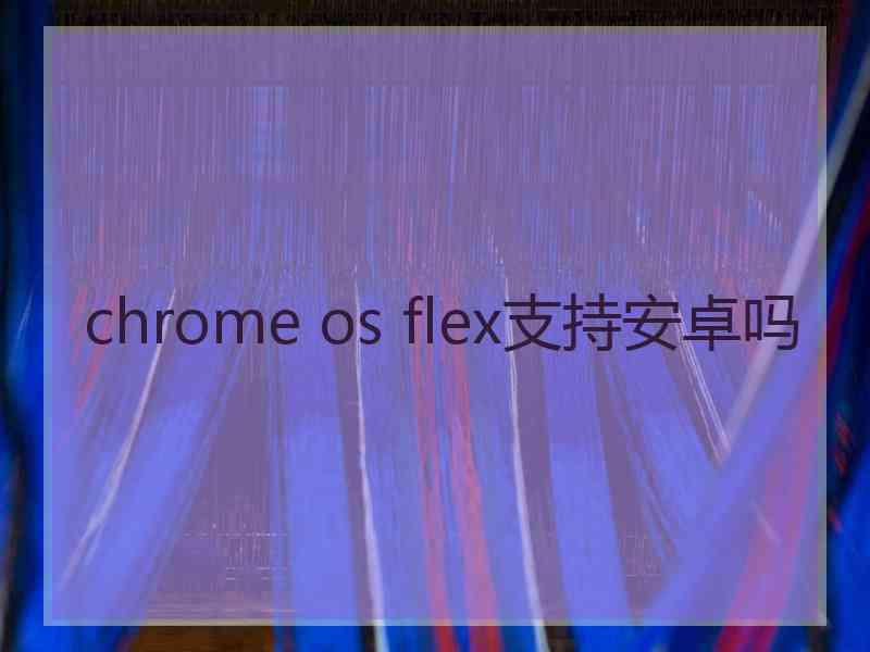 chrome os flex支持安卓吗