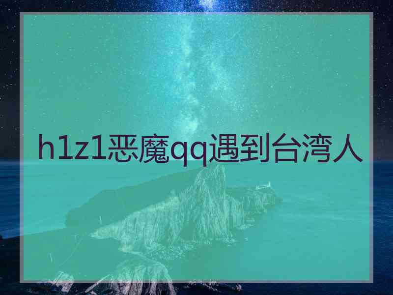 h1z1恶魔qq遇到台湾人