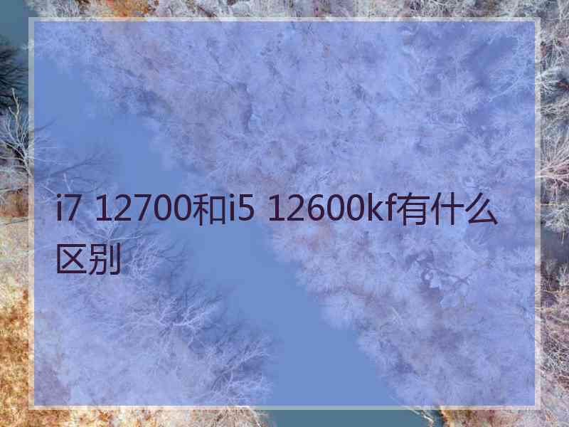 i7 12700和i5 12600kf有什么区别