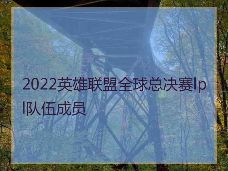 2022英雄联盟全球总决赛lpl队伍成员