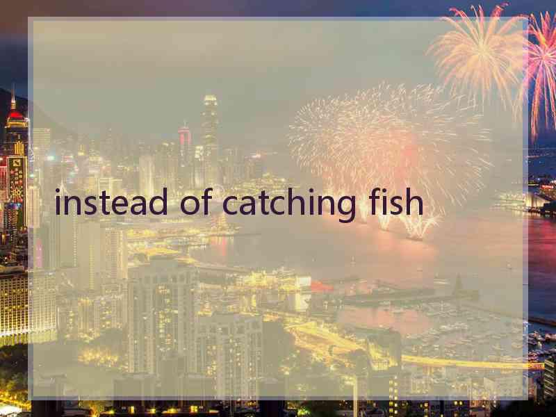 instead of catching fish