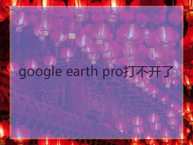 google earth pro打不开了