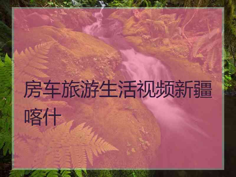 房车旅游生活视频新疆喀什