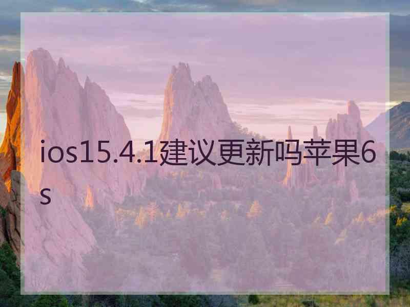 ios15.4.1建议更新吗苹果6s