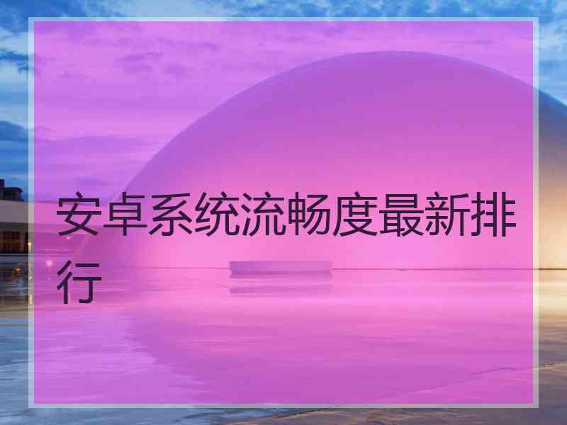 安卓系统流畅度最新排行