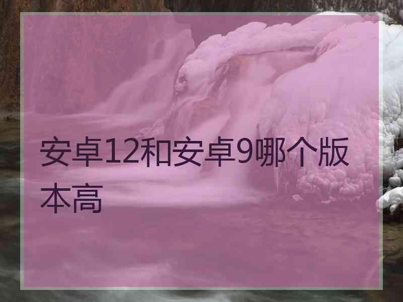 安卓12和安卓9哪个版本高