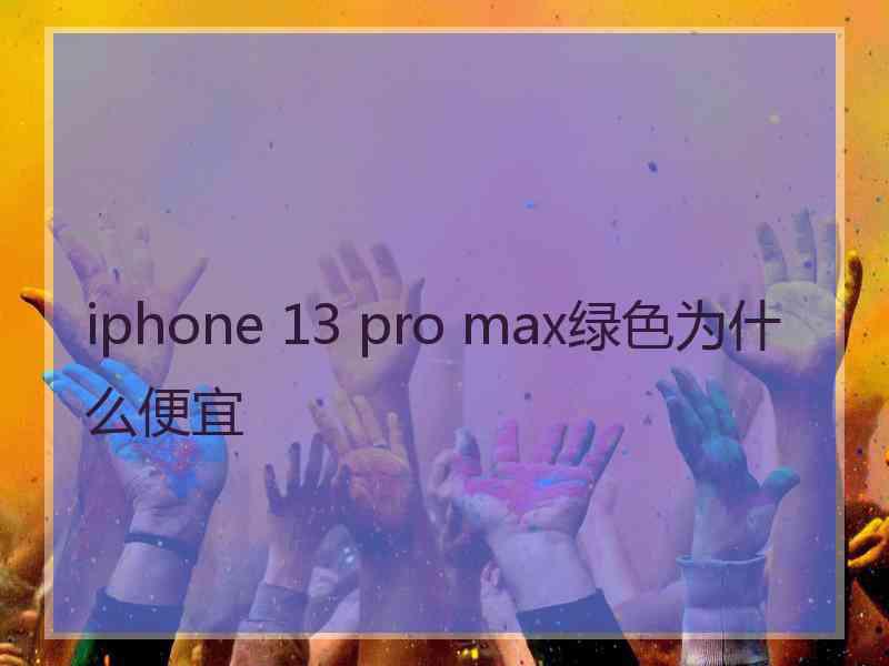 iphone 13 pro max绿色为什么便宜