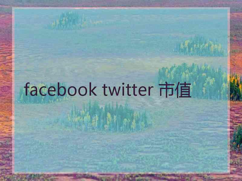 facebook twitter 市值