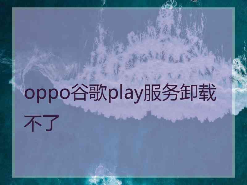 oppo谷歌play服务卸载不了